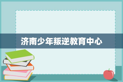濟南少年叛逆教育中心 專業引導與科學管理，助力青春期成長